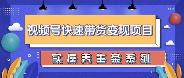 柚子视频号带货实操变现项目，零基础操作养生茶月入10000+【视频教程】