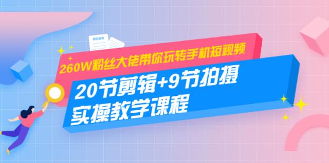 260W粉丝大佬带你玩转手机短视频：20节剪辑+9节拍摄实操教学课程