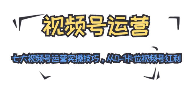 视频号运营：七大视频号运营实操技巧，从0-1卡位视频号红利(无水印)